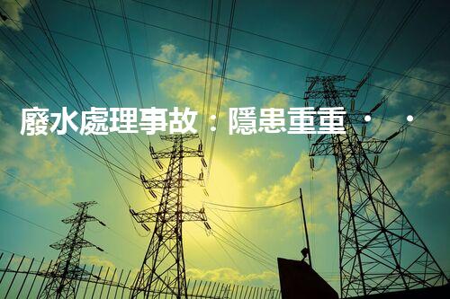 廢水處理事故：隱患重重，環(huán)境何去何從？